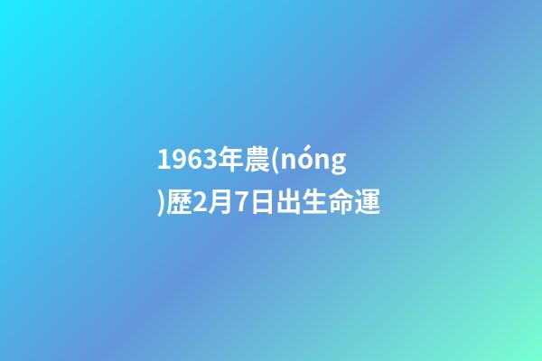 1963年農(nóng)歷2月7日出生命運 (1963年7月2號農(nóng)歷是多少)-第1張-觀點-玄機派